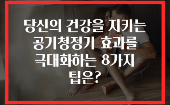 당신의 건강을 지키는 공기청정기 효과를 극대화하는 8가지 팁은?