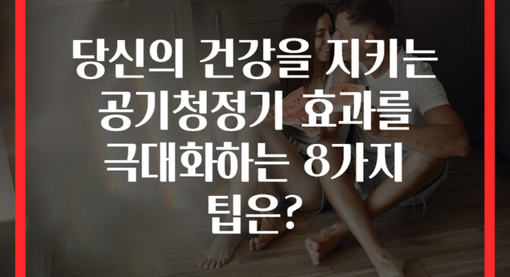 당신의 건강을 지키는 공기청정기 효과를 극대화하는 8가지 팁은?