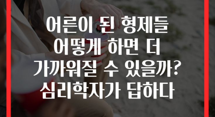 어른이 된 형제들 어떻게 하면 더 가까워질 수 있을까? 심리학자가 답하다