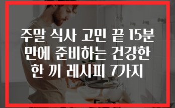 주말 식사 고민 끝 15분 만에 준비하는 건강한 한 끼 레시피 7가지