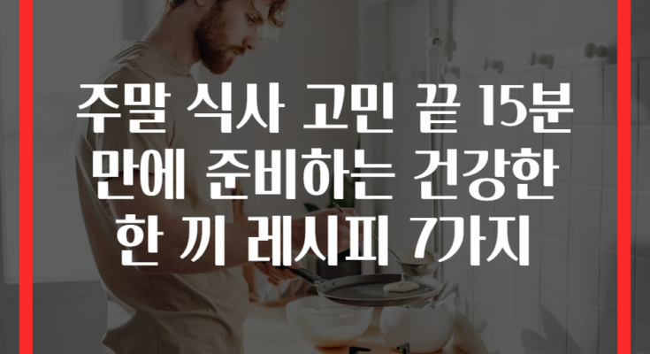 주말 식사 고민 끝 15분 만에 준비하는 건강한 한 끼 레시피 7가지