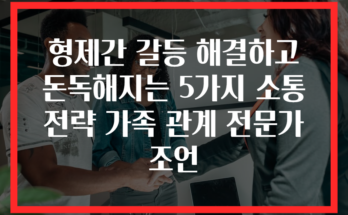 형제간 갈등 해결하고 돈독해지는 5가지 소통 전략 가족 관계 전문가 조언