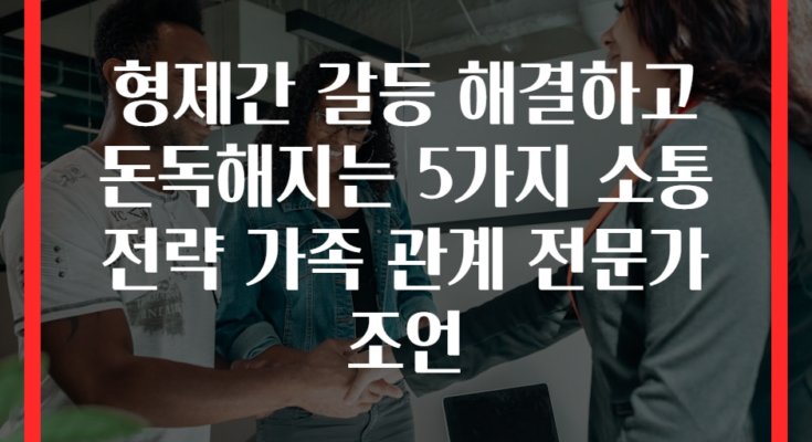 형제간 갈등 해결하고 돈독해지는 5가지 소통 전략 가족 관계 전문가 조언