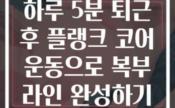 하루 5분 퇴근 후 플랭크 코어 운동으로 복부 라인 완성하기